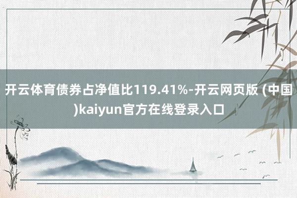 开云体育债券占净值比119.41%-开云网页版 (中国)kaiyun官方在线登录入口