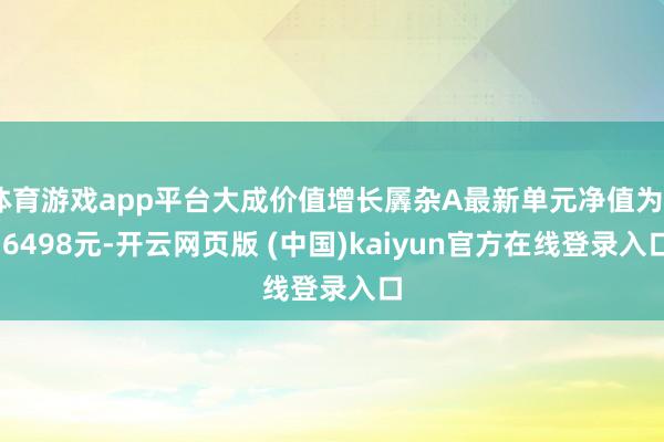 体育游戏app平台大成价值增长羼杂A最新单元净值为0.6498元-开云网页版 (中国)kaiyun官方在线登录入口