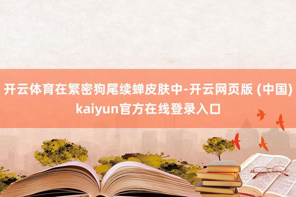 开云体育在繁密狗尾续蝉皮肤中-开云网页版 (中国)kaiyun官方在线登录入口