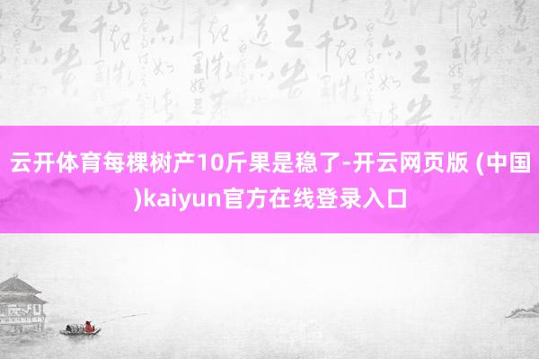 云开体育每棵树产10斤果是稳了-开云网页版 (中国)kaiyun官方在线登录入口