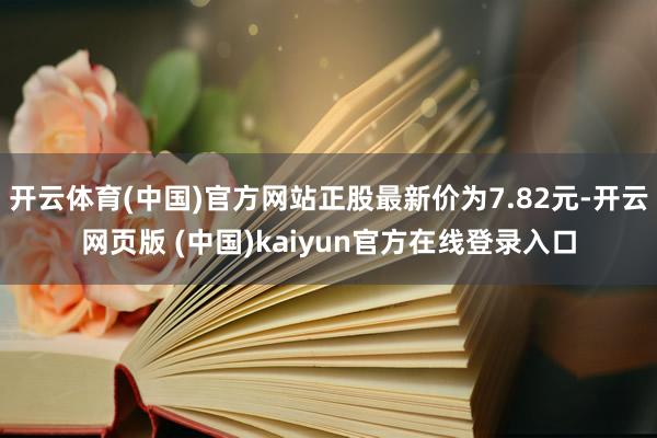 开云体育(中国)官方网站正股最新价为7.82元-开云网页版 (中国)kaiyun官方在线登录入口