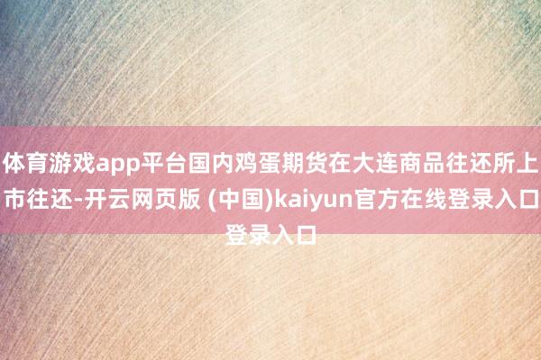 体育游戏app平台国内鸡蛋期货在大连商品往还所上市往还-开云网页版 (中国)kaiyun官方在线登录入口