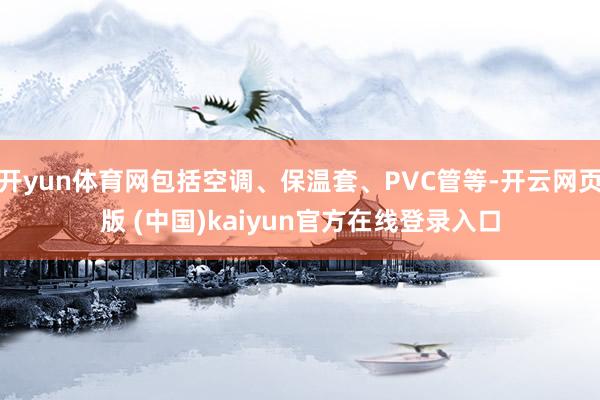 开yun体育网包括空调、保温套、PVC管等-开云网页版 (中国)kaiyun官方在线登录入口