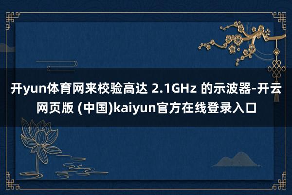 开yun体育网来校验高达 2.1GHz 的示波器-开云网页版 (中国)kaiyun官方在线登录入口