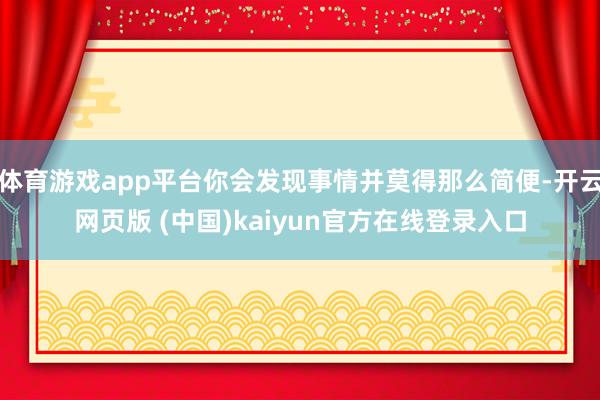 体育游戏app平台你会发现事情并莫得那么简便-开云网页版 (中国)kaiyun官方在线登录入口