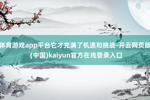 体育游戏app平台它才充满了机遇和挑战-开云网页版 (中国)kaiyun官方在线登录入口