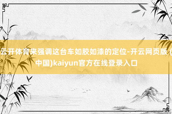 云开体育来强调这台车如胶如漆的定位-开云网页版 (中国)kaiyun官方在线登录入口