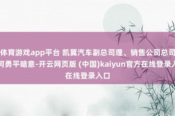 体育游戏app平台 凯翼汽车副总司理、销售公司总司理何勇平暗意-开云网页版 (中国)kaiyun官方在线登录入口