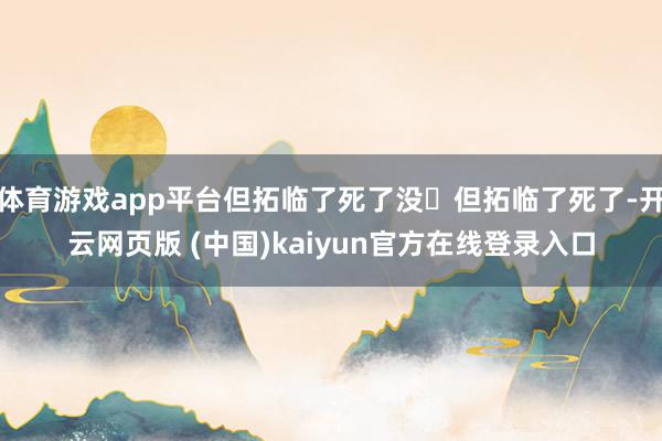 体育游戏app平台但拓临了死了没‌但拓临了死了-开云网页版 (中国)kaiyun官方在线登录入口