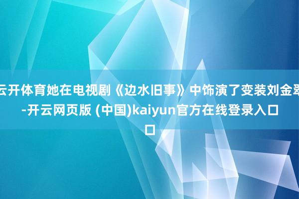 云开体育她在电视剧《边水旧事》中饰演了变装刘金翠-开云网页版 (中国)kaiyun官方在线登录入口