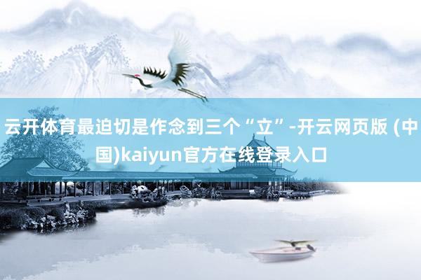 云开体育最迫切是作念到三个“立”-开云网页版 (中国)kaiyun官方在线登录入口