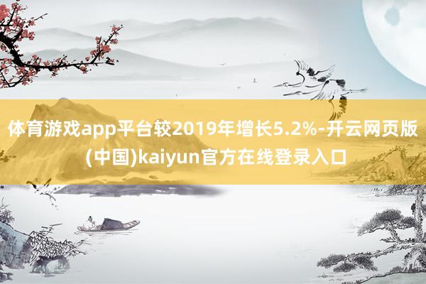 体育游戏app平台较2019年增长5.2%-开云网页版 (中国)kaiyun官方在线登录入口