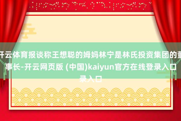 开云体育报谈称王想聪的姆妈林宁是林氏投资集团的董事长-开云网页版 (中国)kaiyun官方在线登录入口