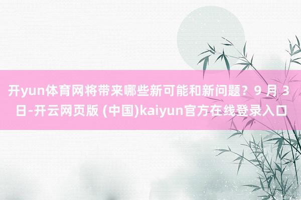 开yun体育网将带来哪些新可能和新问题？9 月 3 日-开云网页版 (中国)kaiyun官方在线登录入口