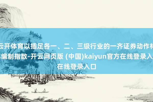 云开体育以插足各一、二、三级行业的一齐证券动作样本编制指数-开云网页版 (中国)kaiyun官方在线登录入口