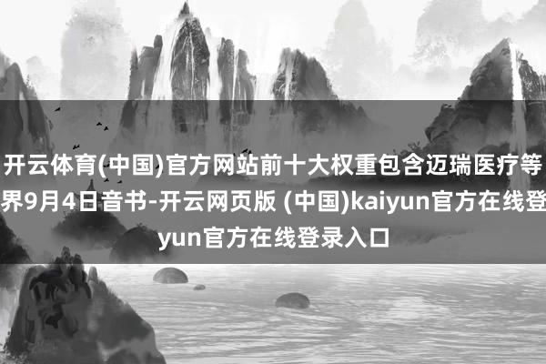 开云体育(中国)官方网站前十大权重包含迈瑞医疗等）金融界9月4日音书-开云网页版 (中国)kaiyun官方在线登录入口