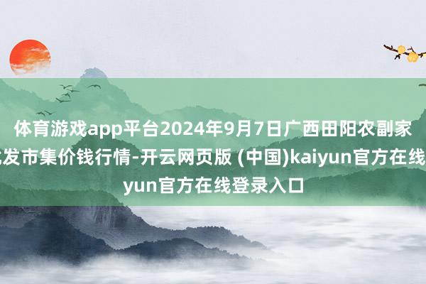 体育游戏app平台2024年9月7日广西田阳农副家具详细批发市集价钱行情-开云网页版 (中国)kaiyun官方在线登录入口