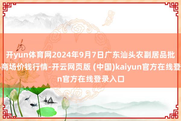 开yun体育网2024年9月7日广东汕头农副居品批发中心商场价钱行情-开云网页版 (中国)kaiyun官方在线登录入口