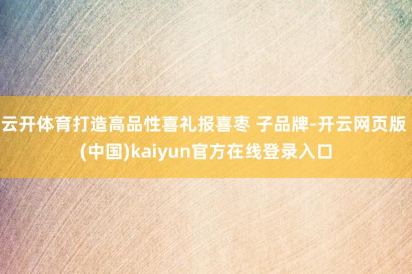 云开体育打造高品性喜礼报喜枣 子品牌-开云网页版 (中国)kaiyun官方在线登录入口