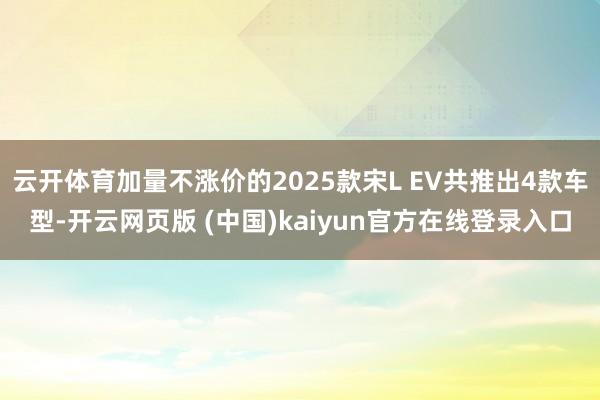 云开体育加量不涨价的2025款宋L EV共推出4款车型-开云网页版 (中国)kaiyun官方在线登录入口