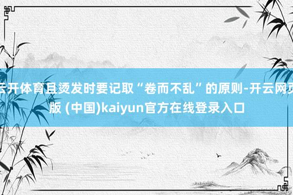 云开体育且烫发时要记取“卷而不乱”的原则-开云网页版 (中国)kaiyun官方在线登录入口