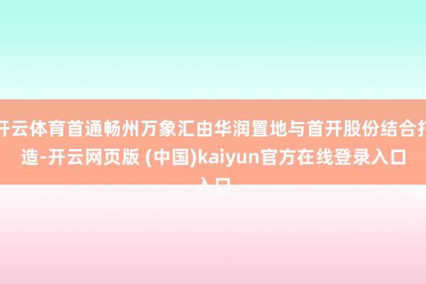 开云体育首通畅州万象汇由华润置地与首开股份结合打造-开云网页版 (中国)kaiyun官方在线登录入口