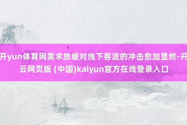 开yun体育网需求放缓对线下客流的冲击愈加显然-开云网页版 (中国)kaiyun官方在线登录入口