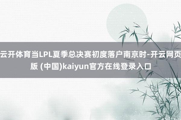 云开体育当LPL夏季总决赛初度落户南京时-开云网页版 (中国)kaiyun官方在线登录入口