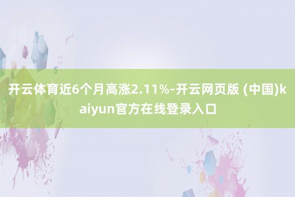 开云体育近6个月高涨2.11%-开云网页版 (中国)kaiyun官方在线登录入口