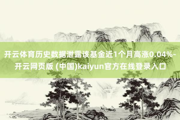 开云体育历史数据泄露该基金近1个月高涨0.04%-开云网页版 (中国)kaiyun官方在线登录入口