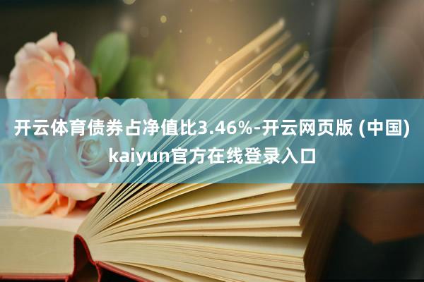 开云体育债券占净值比3.46%-开云网页版 (中国)kaiyun官方在线登录入口