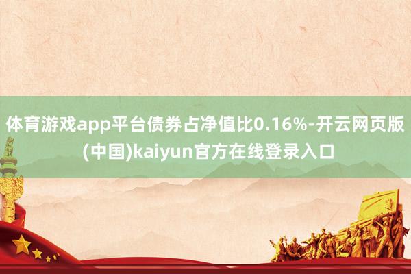 体育游戏app平台债券占净值比0.16%-开云网页版 (中国)kaiyun官方在线登录入口