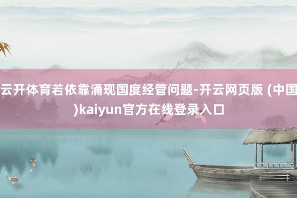 云开体育若依靠涌现国度经管问题-开云网页版 (中国)kaiyun官方在线登录入口