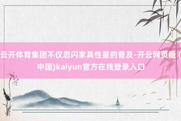 云开体育集团不仅忽闪家具性量的普及-开云网页版 (中国)kaiyun官方在线登录入口