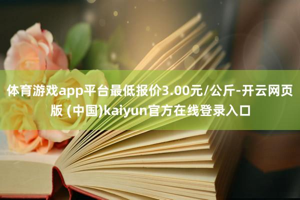 体育游戏app平台最低报价3.00元/公斤-开云网页版 (中国)kaiyun官方在线登录入口