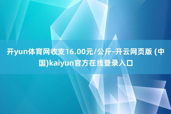 开yun体育网收支16.00元/公斤-开云网页版 (中国)kaiyun官方在线登录入口