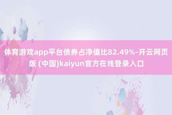 体育游戏app平台债券占净值比82.49%-开云网页版 (中国)kaiyun官方在线登录入口