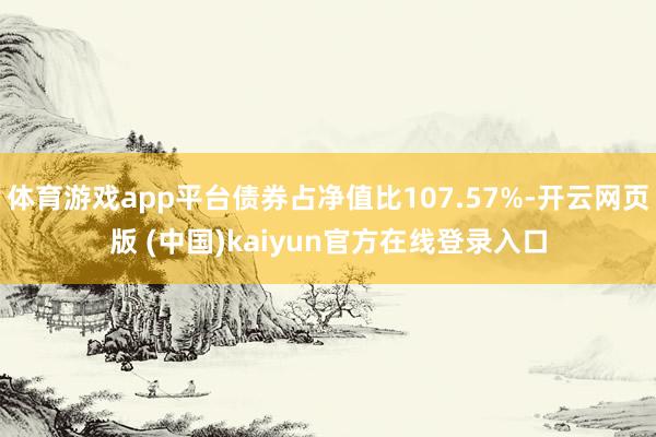 体育游戏app平台债券占净值比107.57%-开云网页版 (中国)kaiyun官方在线登录入口