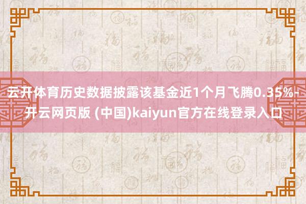 云开体育历史数据披露该基金近1个月飞腾0.35%-开云网页版 (中国)kaiyun官方在线登录入口