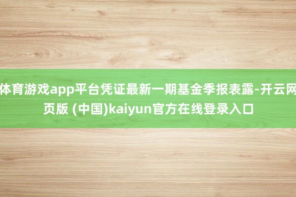 体育游戏app平台凭证最新一期基金季报表露-开云网页版 (中国)kaiyun官方在线登录入口