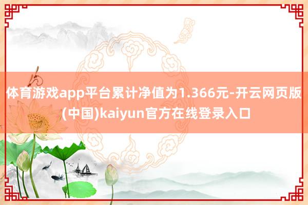 体育游戏app平台累计净值为1.366元-开云网页版 (中国)kaiyun官方在线登录入口