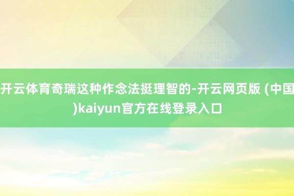 开云体育奇瑞这种作念法挺理智的-开云网页版 (中国)kaiyun官方在线登录入口