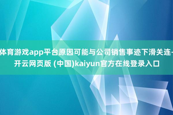 体育游戏app平台原因可能与公司销售事迹下滑关连-开云网页版 (中国)kaiyun官方在线登录入口