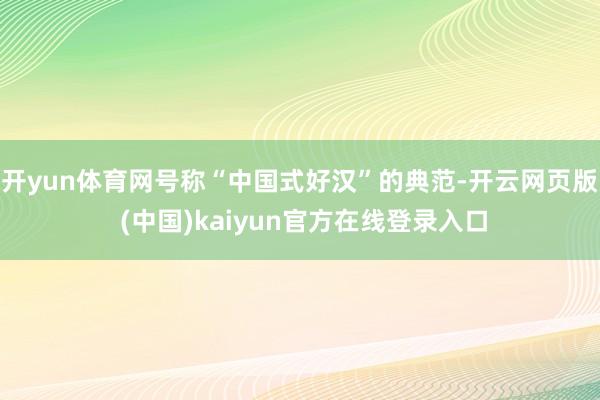 开yun体育网号称“中国式好汉”的典范-开云网页版 (中国)kaiyun官方在线登录入口