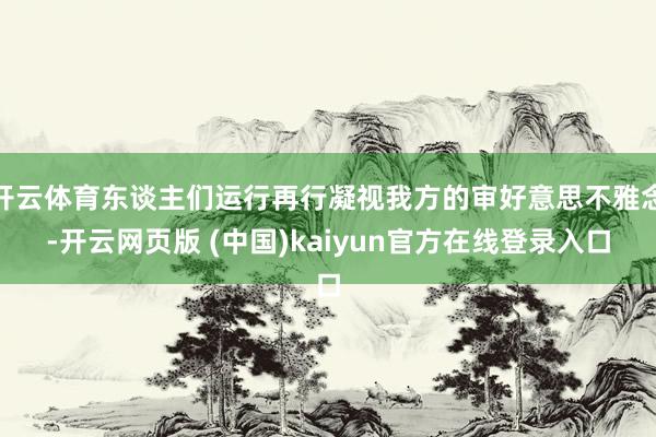 开云体育东谈主们运行再行凝视我方的审好意思不雅念-开云网页版 (中国)kaiyun官方在线登录入口