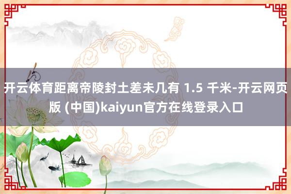 开云体育距离帝陵封土差未几有 1.5 千米-开云网页版 (中国)kaiyun官方在线登录入口