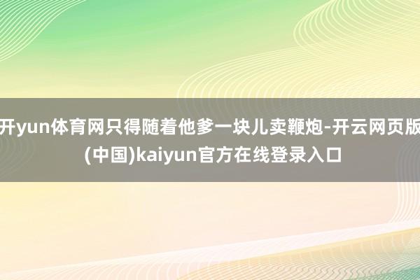 开yun体育网只得随着他爹一块儿卖鞭炮-开云网页版 (中国)kaiyun官方在线登录入口