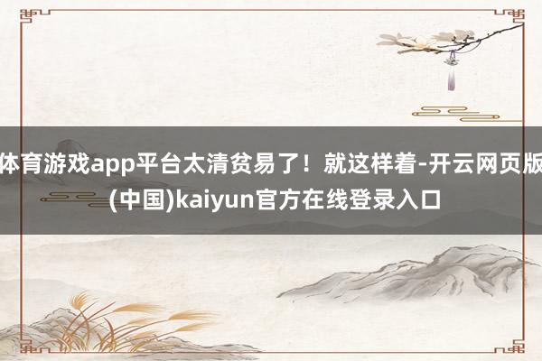 体育游戏app平台太清贫易了！就这样着-开云网页版 (中国)kaiyun官方在线登录入口