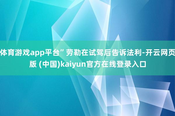 体育游戏app平台”劳勒在试驾后告诉法利-开云网页版 (中国)kaiyun官方在线登录入口