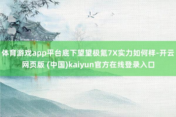 体育游戏app平台底下望望极氪7X实力如何样-开云网页版 (中国)kaiyun官方在线登录入口